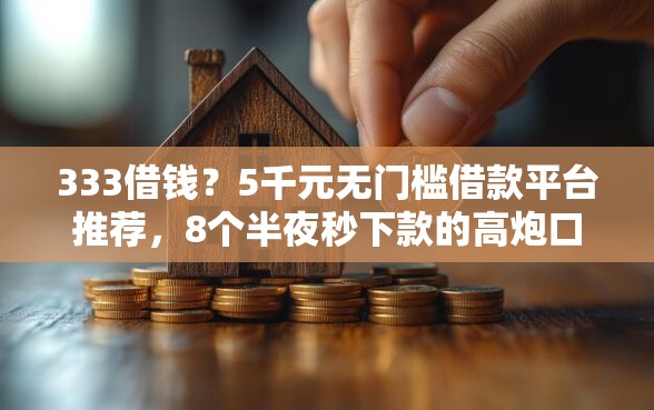333借钱？5千元无门槛借款平台推荐，8个半夜秒下款的高炮口子盘点