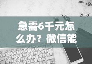 急需6千元怎么办？微信能借钱吗官方试试这5个无门槛平台