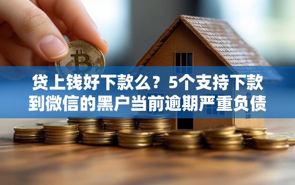 贷上钱好下款么？5个支持下款到微信的黑户当前逾期严重负债高综合评分不足能下款的平台