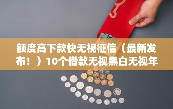 额度高下款快无视征信（最新发布！）10个借款无视黑白无视年龄100%秒过app