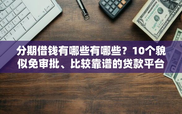 分期借钱有哪些有哪些？10个貌似免审批、比较靠谱的贷款平台合集
