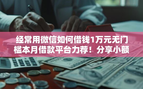 经常用微信如何借钱1万元无门槛本月借款平台力荐！分享小额网贷口子1万元无门槛借款