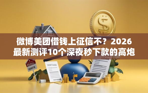 微博美团借钱上征信不？2026最新测评10个深夜秒下款的高炮口子