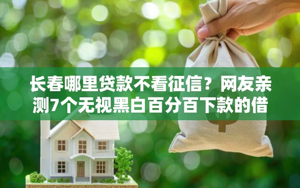 长春哪里贷款不看征信？网友亲测7个无视黑白百分百下款的借款平台盘点