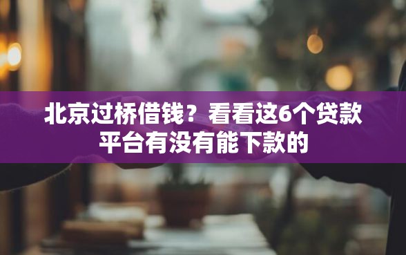 北京过桥借钱？看看这6个贷款平台有没有能下款的