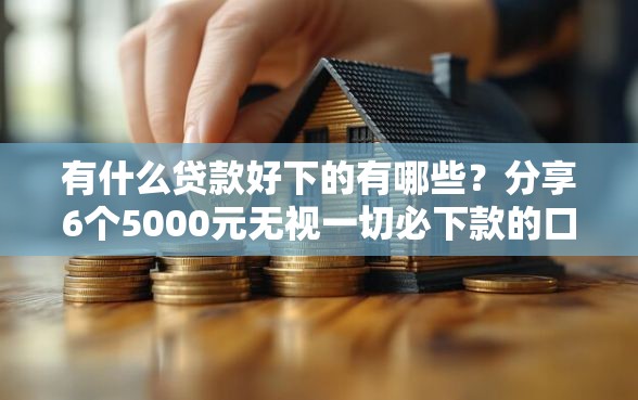 有什么贷款好下的有哪些？分享6个5000元无视一切必下款的口子