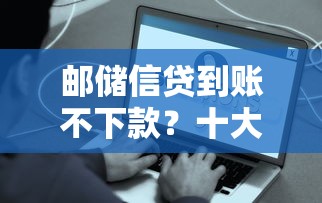 邮储信贷到账不下款？十大易下款的借钱平台推荐