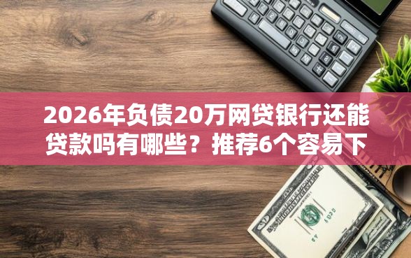 2026年负债20万网贷银行还能贷款吗有哪些？推荐6个容易下款的平台