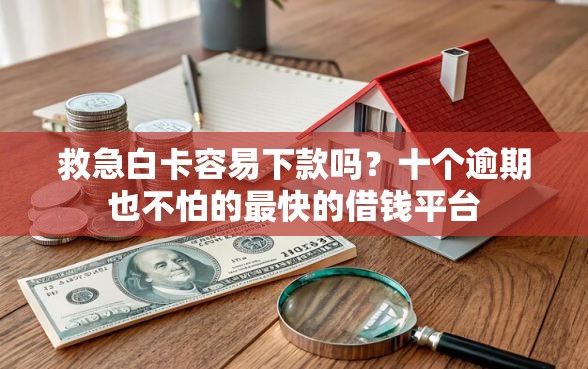 救急白卡容易下款吗？十个逾期也不怕的最快的借钱平台