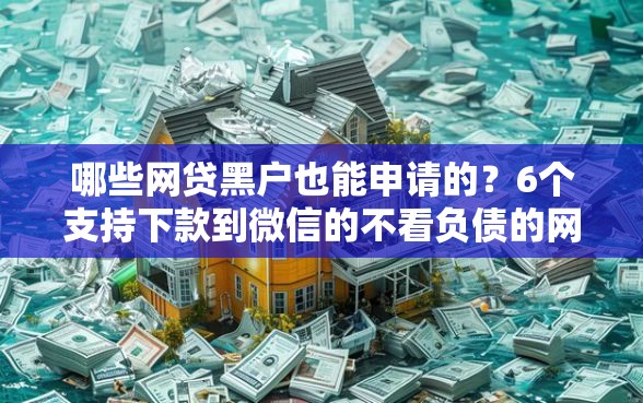 哪些网贷黑户也能申请的？6个支持下款到微信的不看负债的网贷口子