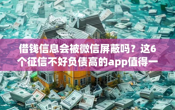 借钱信息会被微信屏蔽吗？这6个征信不好负债高的app值得一试