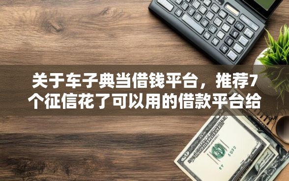关于车子典当借钱平台，推荐7个征信花了可以用的借款平台给你