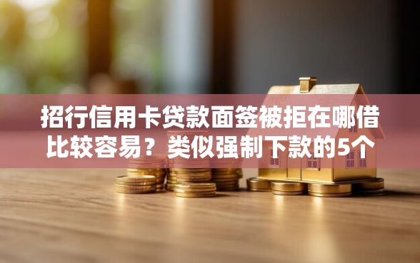 招行信用卡贷款面签被拒在哪借比较容易？类似强制下款的5个口子参考