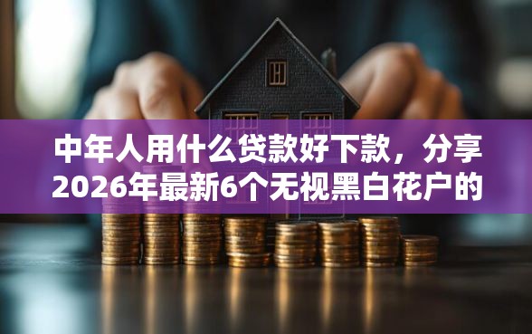 中年人用什么贷款好下款，分享2026年最新6个无视黑白花户的下款口子
