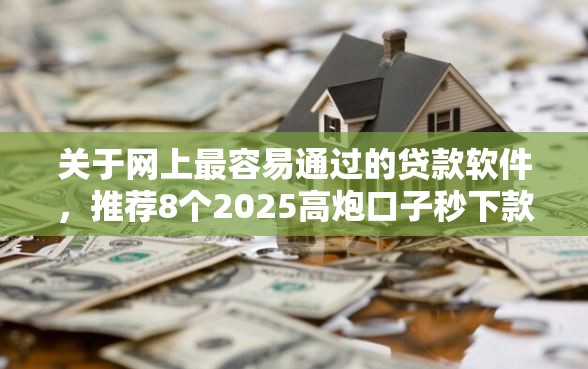 关于网上最容易通过的贷款软件，推荐8个2025高炮口子秒下款免审核给你