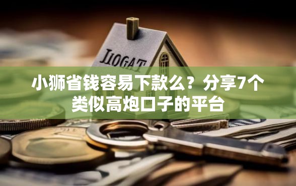 小狮省钱容易下款么？分享7个类似高炮口子的平台