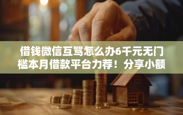 借钱微信互骂怎么办6千元无门槛本月借款平台力荐！分享小额网贷口子6千元无门槛借款