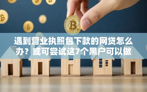 遇到营业执照包下款的网贷怎么办？或可尝试这7个黑户可以做大额贷款口子