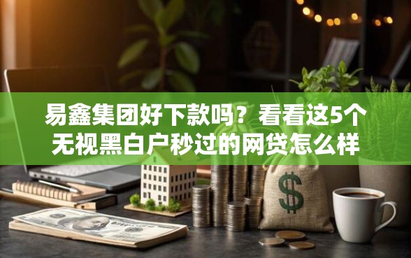 易鑫集团好下款吗？看看这5个无视黑白户秒过的网贷怎么样