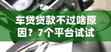 车贷贷款不过啥原因？7个平台试试看哪个能下款