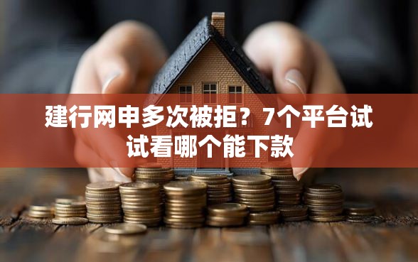 建行网申多次被拒？7个平台试试看哪个能下款