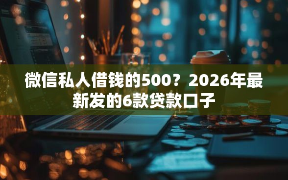 微信私人借钱的500？2026年最新发的6款贷款口子