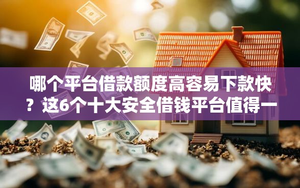 哪个平台借款额度高容易下款快？这6个十大安全借钱平台值得一试