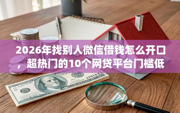 2026年找别人微信借钱怎么开口，超热门的10个网贷平台门槛低一点的app推荐