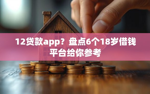 12贷款app？盘点6个18岁借钱平台给你参考