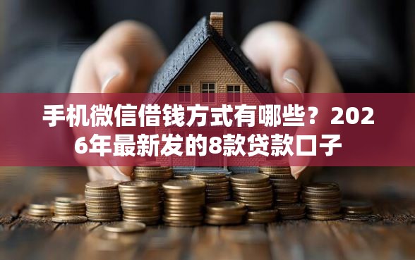 手机微信借钱方式有哪些？2026年最新发的8款贷款口子