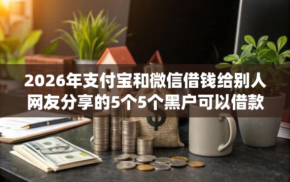 2026年支付宝和微信借钱给别人网友分享的5个5个黑户可以借款的网贷app我觉得不错！