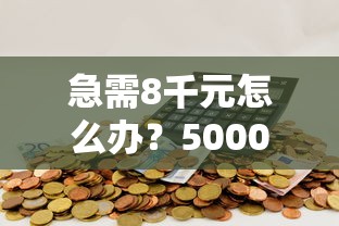 急需8千元怎么办？5000元借钱平台试试这8个无门槛平台