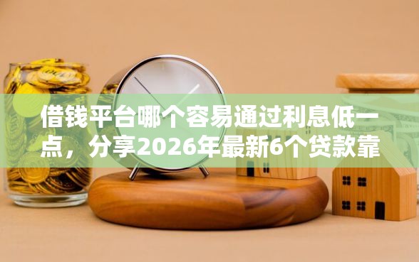 借钱平台哪个容易通过利息低一点，分享2026年最新6个贷款靠谱平台