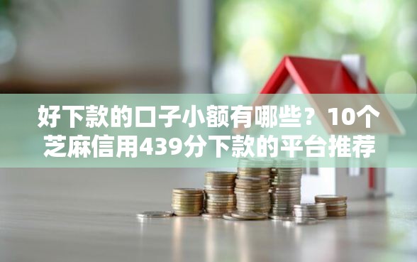 好下款的口子小额有哪些？10个芝麻信用439分下款的平台推荐给你