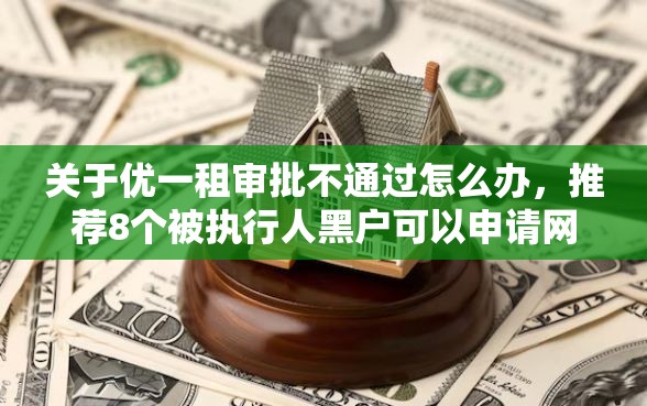 关于优一租审批不通过怎么办，推荐8个被执行人黑户可以申请网贷的平台给你
