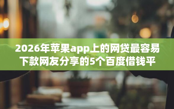 2026年苹果app上的网贷最容易下款网友分享的5个百度借钱平台我觉得不错！