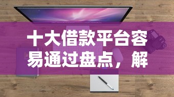 十大借款平台容易通过盘点，解决借钱哪个平台靠谱好借的问题