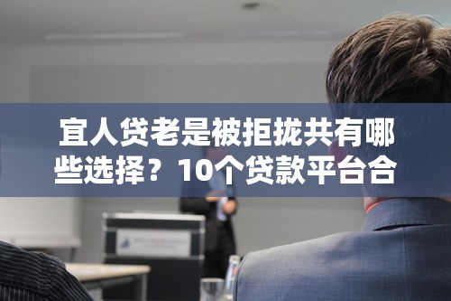 宜人贷老是被拒拢共有哪些选择？10个贷款平台合作详解