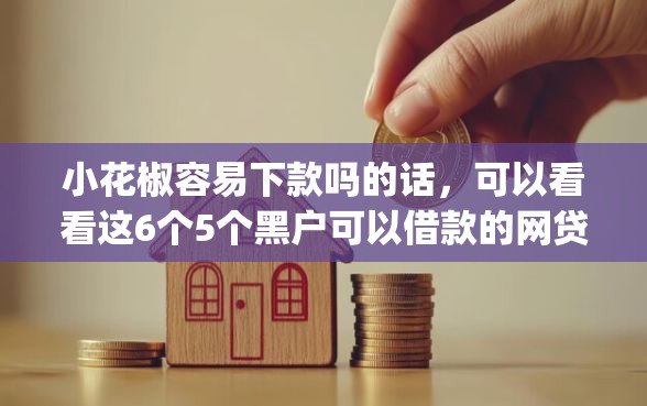小花椒容易下款吗的话，可以看看这6个5个黑户可以借款的网贷app