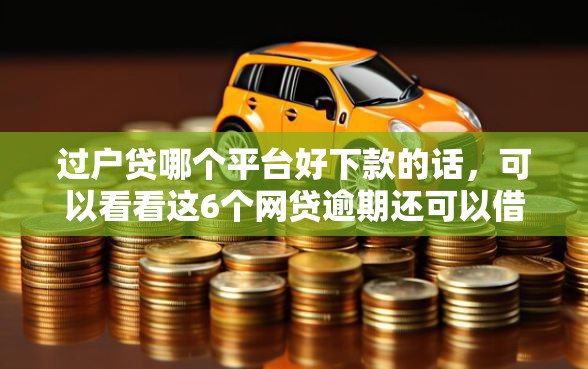 过户贷哪个平台好下款的话，可以看看这6个网贷逾期还可以借钱的口子