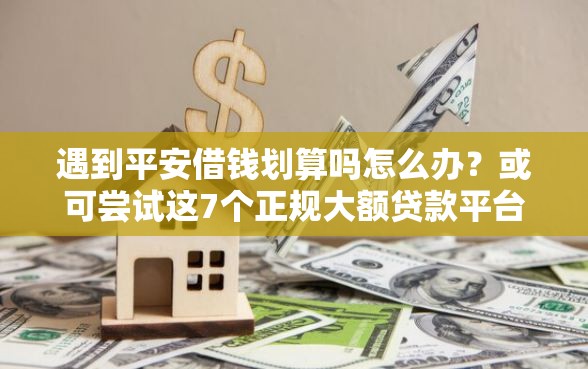 遇到平安借钱划算吗怎么办？或可尝试这7个正规大额贷款平台