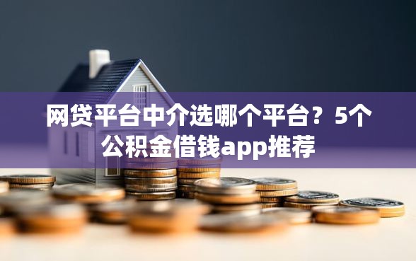 网贷平台中介选哪个平台？5个公积金借钱app推荐