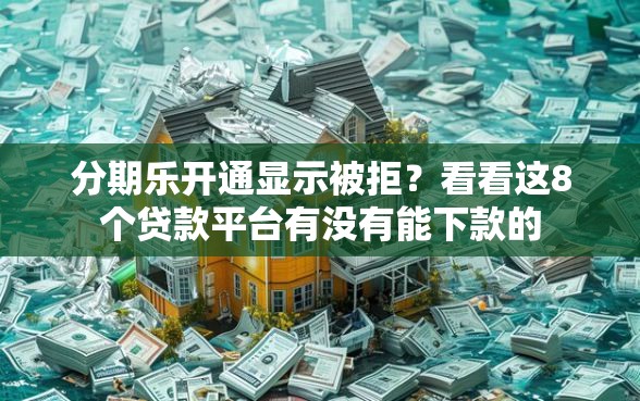分期乐开通显示被拒？看看这8个贷款平台有没有能下款的