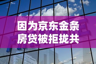 因为京东金条房贷被拒拢共有哪些选择？8个易下款的正规平台详解