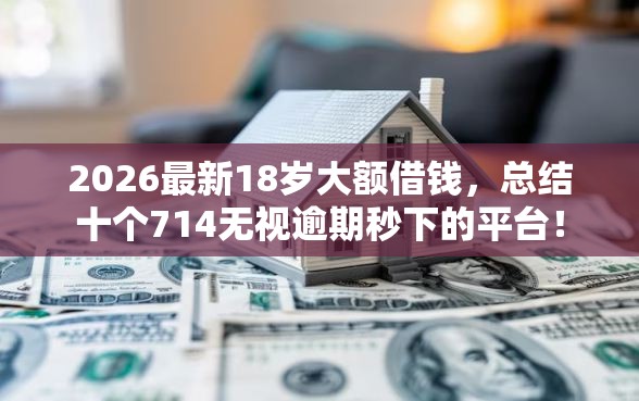 2026最新18岁大额借钱，总结十个714无视逾期秒下的平台！
