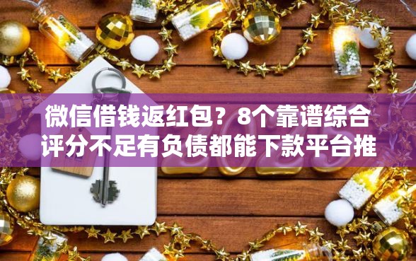 微信借钱返红包？8个靠谱综合评分不足有负债都能下款平台推荐