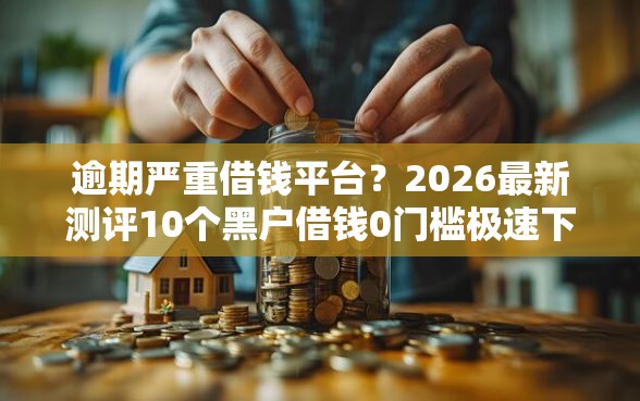 逾期严重借钱平台？2026最新测评10个黑户借钱0门槛极速下款口子