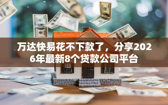 万达快易花不下款了，分享2026年最新8个贷款公司平台