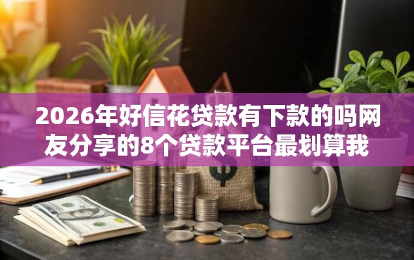 2026年好信花贷款有下款的吗网友分享的8个贷款平台最划算我觉得不错！