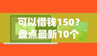 可以借钱150？盘点最新10个征信花用什么贷款软件
